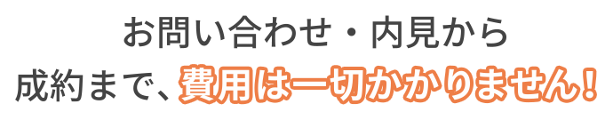 お問い合わせ・内見から成約まで、費用は一切かかりません！